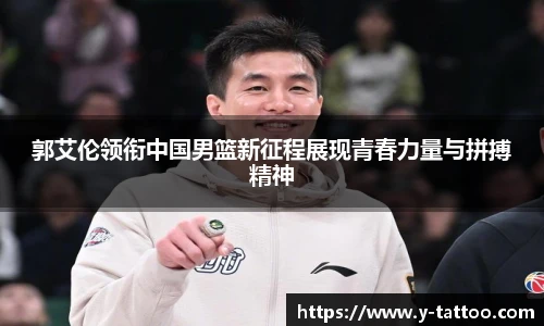 郭艾伦领衔中国男篮新征程展现青春力量与拼搏精神