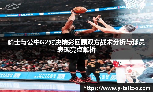骑士与公牛G2对决精彩回顾双方战术分析与球员表现亮点解析