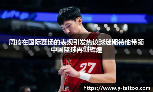 周琦在国际赛场的表现引发热议球迷期待他带领中国篮球再创辉煌
