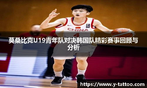 莫桑比克U19青年队对决韩国队精彩赛事回顾与分析