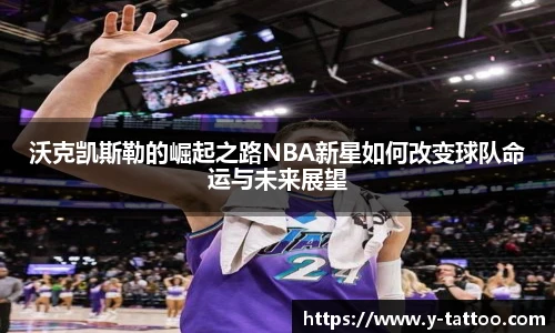 沃克凯斯勒的崛起之路NBA新星如何改变球队命运与未来展望